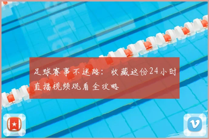 足球赛事不迷路：收藏这份24小时直播视频观看全攻略