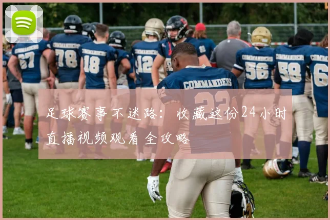 足球赛事不迷路：收藏这份24小时直播视频观看全攻略