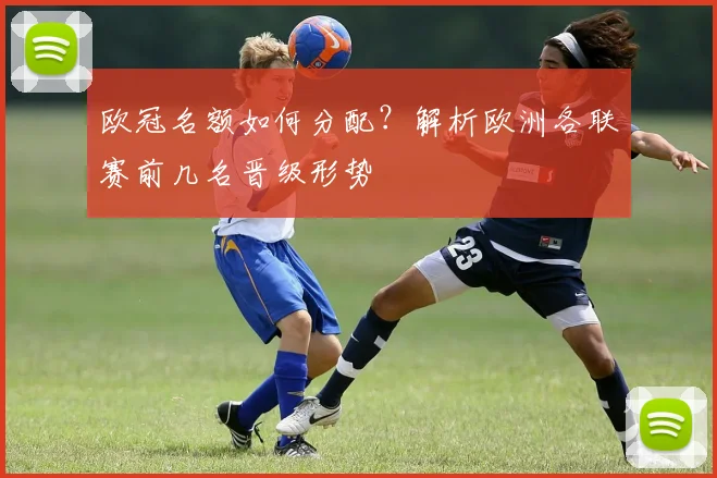 欧冠名额如何分配？解析欧洲各联赛前几名晋级形势