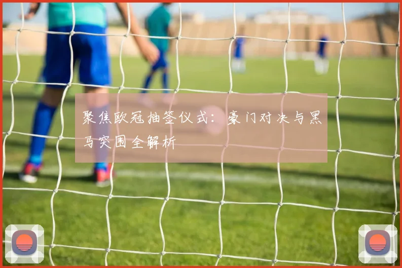 聚焦欧冠抽签仪式：豪门对决与黑马突围全解析