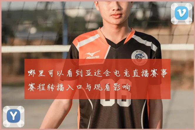 哪里可以看到亚运会电竞直播赛事赛程转播入口与观看影响