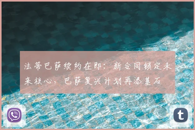 法蒂巴萨续约在即：新合同锁定未来核心，巴萨复兴计划再添基石