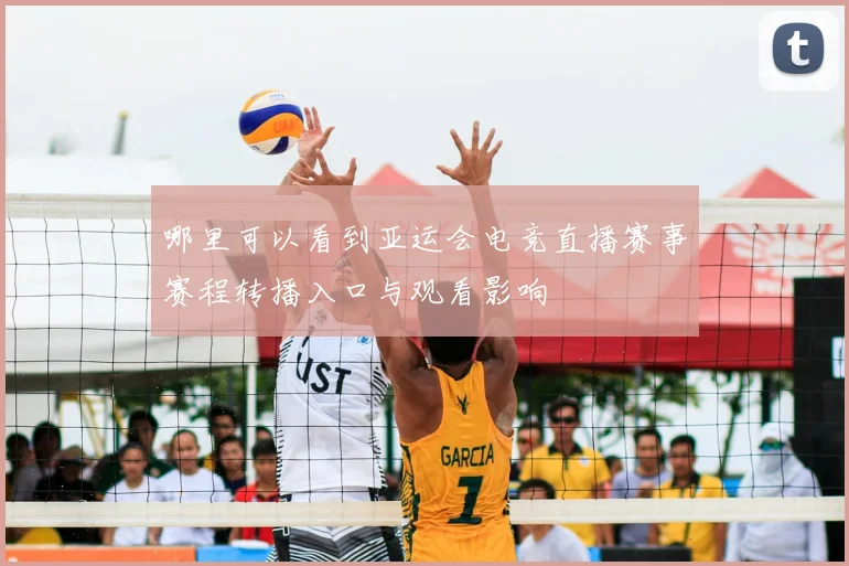 哪里可以看到亚运会电竞直播赛事赛程转播入口与观看影响