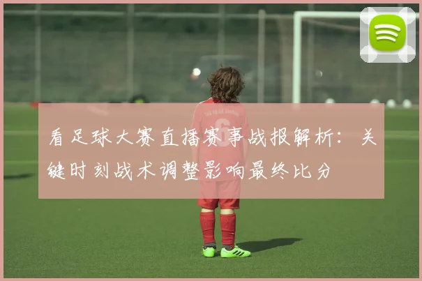 看足球大赛直播赛事战报解析:关键时刻战术调整影响最终比分