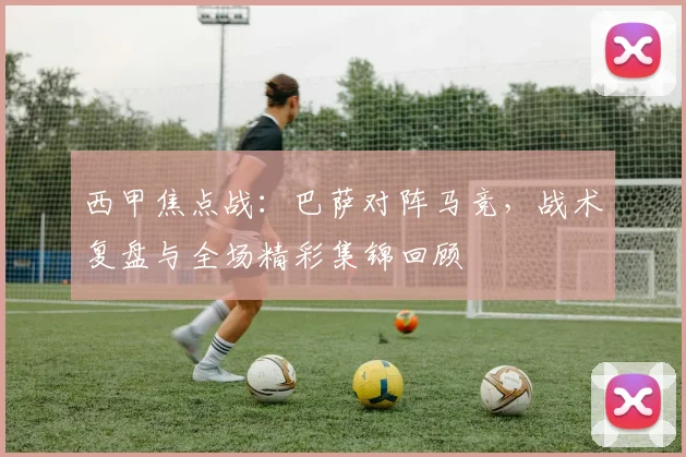西甲焦点战：巴萨对阵马竞，战术复盘与全场精彩集锦回顾